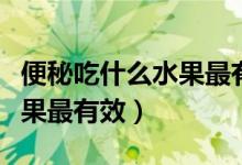 便秘吃什么水果最有效果女性（便秘吃什么水果最有效）