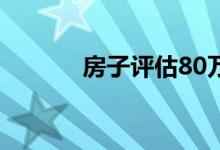 房子评估80万实际能卖多少钱