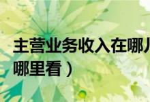 主营业务收入在哪儿看（主营业务收入在报表哪里看）