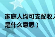 家庭人均可支配收入是什么意思（可支配收入是什么意思）