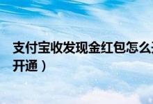 支付宝收发现金红包怎么开通的（支付宝收发现金红包怎么开通）