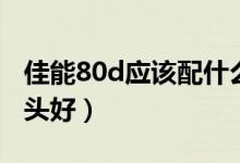 佳能80d应该配什么镜头（佳能80d配什么镜头好）