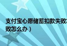 支付宝心愿储蓄扣款失败怎么办啊（支付宝心愿储蓄扣款失败怎么办）