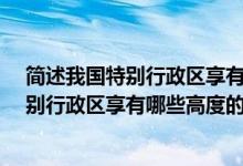 简述我国特别行政区享有哪些高度的自治权?（简述我国特别行政区享有哪些高度的自治权）