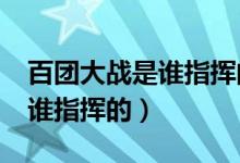 百团大战是谁指挥的日军死了?（百团大战是谁指挥的）