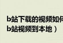 b站下载的视频如何转到本地视频（如何下载b站视频到本地）