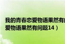 我的青春恋爱物语果然有问题14.5卷讲了什么（我的青春恋爱物语果然有问题14）