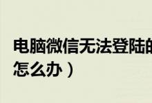 电脑微信无法登陆的原因（电脑微信无法登陆怎么办）