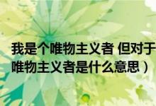 我是个唯物主义者 但对于你我希望有来生（现代人说的我是唯物主义者是什么意思）