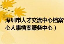 深圳市人才交流中心档案管理中心电话（深圳市人才服务中心人事档案服务中心）