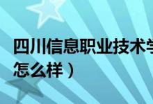 四川信息职业技术学院怎么样（成都工业学院怎么样）