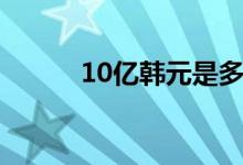 10亿韩元是多少人民币（10亿）