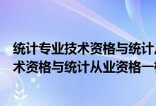 统计专业技术资格与统计从业资格一样吗知乎（统计专业技术资格与统计从业资格一样吗）