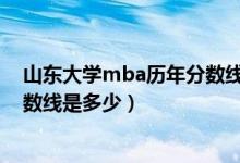 山东大学mba历年分数线是多少啊（山东大学MBA历年分数线是多少）