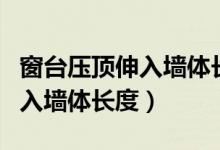 窗台压顶伸入墙体长度规范规定（窗台压顶伸入墙体长度）