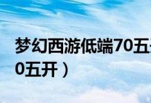 梦幻西游低端70五开能玩吗（梦幻西游低端70五开）