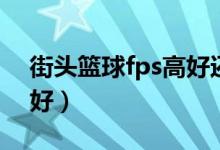 街头篮球fps高好还是低好（fps高好还是低好）