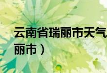 云南省瑞丽市天气预报15天查询（云南省瑞丽市）