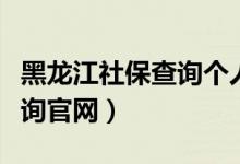 黑龙江社保查询个人账户官网（黑龙江社保查询官网）