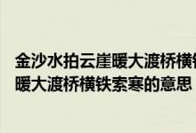 金沙水拍云崖暖大渡桥横铁索寒的意思20字（金沙水拍云崖暖大渡桥横铁索寒的意思）