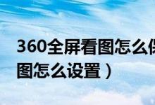 360全屏看图怎么保存所有图片（360全屏看图怎么设置）