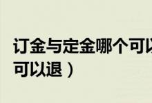 订金与定金哪个可以退回来（订金与定金哪个可以退）