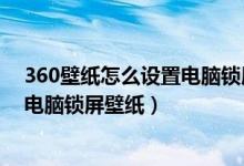 360壁纸怎么设置电脑锁屏壁纸不显示（360壁纸怎么设置电脑锁屏壁纸）