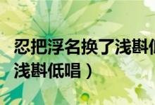 忍把浮名换了浅斟低唱的作者（忍把浮名换了浅斟低唱）