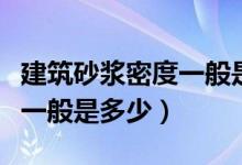 建筑砂浆密度一般是多少合适（建筑砂浆密度一般是多少）