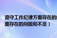 遵守工作纪律方面存在的问题及整改措施（遵守工作纪律方面存在的问题和不足）