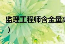 监理工程师含金量高不高（监理工程师含金量）