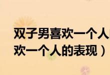 双子男喜欢一个人的表现 准到爆（双子男喜欢一个人的表现）