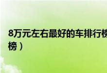 8万元左右最好的车排行榜及价格（8万元左右最好的车排行榜）