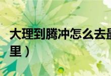 大理到腾冲怎么去最方便（大理到腾冲多少公里）