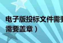 电子版投标文件需要盖章吗（投标文件电子版需要盖章）