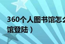 360个人图书馆怎么打不开了（360个人图书馆登陆）