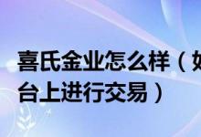 喜氏金业怎么样（如何在喜氏电子票据交易平台上进行交易）