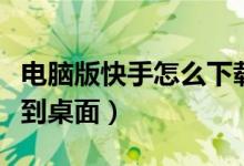 电脑版快手怎么下载到电脑（下载快手电脑版到桌面）