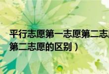 平行志愿第一志愿第二志愿有影响吗（平行志愿第一志愿和第二志愿的区别）