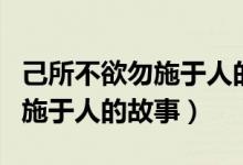 己所不欲勿施于人的故事是什么（己所不欲勿施于人的故事）