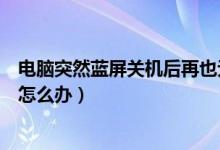 电脑突然蓝屏关机后再也无法开机（电脑出现突然关机蓝屏怎么办）