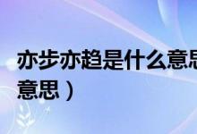 亦步亦趋是什么意思啊解释（亦步亦趋是什么意思）