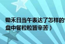 锄禾日当午表达了怎样的情感（锄禾日当午汗滴禾下土谁知盘中餐粒粒皆辛苦）