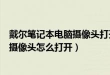 戴尔笔记本电脑摄像头打开怎么是灰色的（戴尔笔记本电脑摄像头怎么打开）