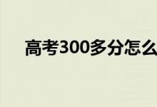 高考300多分怎么样（高考300分咋办）