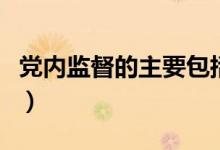 党内监督的主要包括（党内监督的任务是什么）