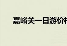 嘉峪关一日游价格表（嘉峪关一日游）