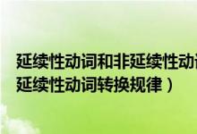 延续性动词和非延续性动词转换规律总结（延续性动词和非延续性动词转换规律）