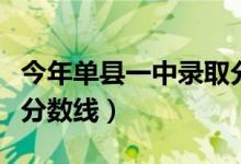 今年单县一中录取分数线（单县一中今年最低分数线）