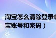 淘宝怎么清除登录帐号（如何清除登陆过的淘宝账号和密码）